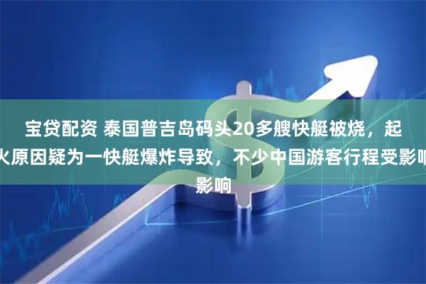 宝贷配资 泰国普吉岛码头20多艘快艇被烧，起火原因疑为一快艇爆炸导致，不少中国游客行程受影响