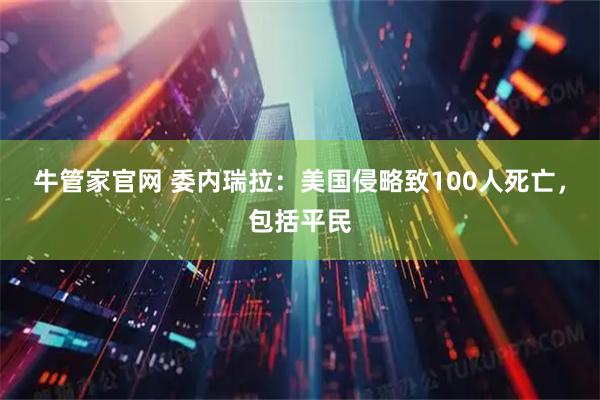 牛管家官网 委内瑞拉：美国侵略致100人死亡，包括平民