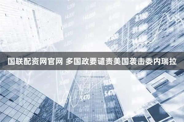 国联配资网官网 多国政要谴责美国袭击委内瑞拉