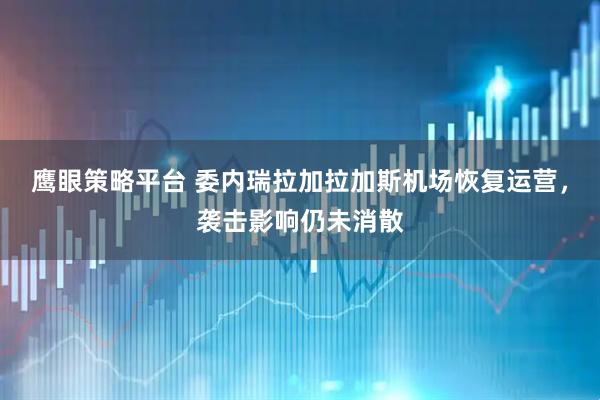 鹰眼策略平台 委内瑞拉加拉加斯机场恢复运营，袭击影响仍未消散