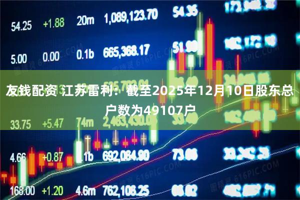 友钱配资 江苏雷利：截至2025年12月10日股东总户数为49107户