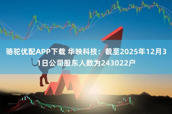 骆驼优配APP下载 华映科技：截至2025年12月31日公司股东人数为243022户