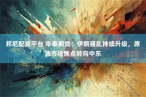 邦尼配资平台 华泰期货：伊朗骚乱持续升级，原油市场焦点转向中东