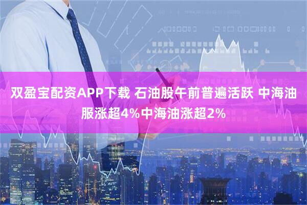 双盈宝配资APP下载 石油股午前普遍活跃 中海油服涨超4%中海油涨超2%