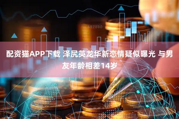 配资猫APP下载 泽尻英龙华新恋情疑似曝光 与男友年龄相差14岁