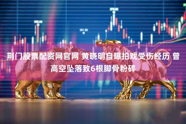 荆门股票配资网官网 黄晓明自曝拍戏受伤经历 曾高空坠落致6根脚骨粉碎