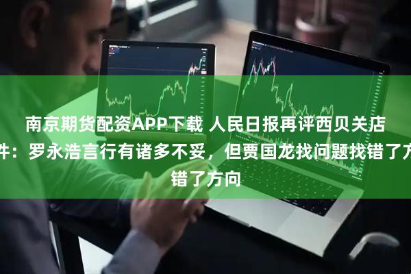 南京期货配资APP下载 人民日报再评西贝关店事件：罗永浩言行有诸多不妥，但贾国龙找问题找错了方向