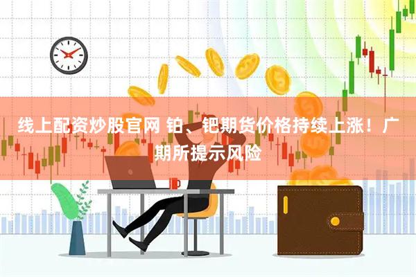 线上配资炒股官网 铂、钯期货价格持续上涨！广期所提示风险
