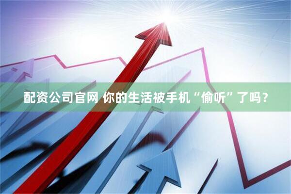 配资公司官网 你的生活被手机“偷听”了吗？