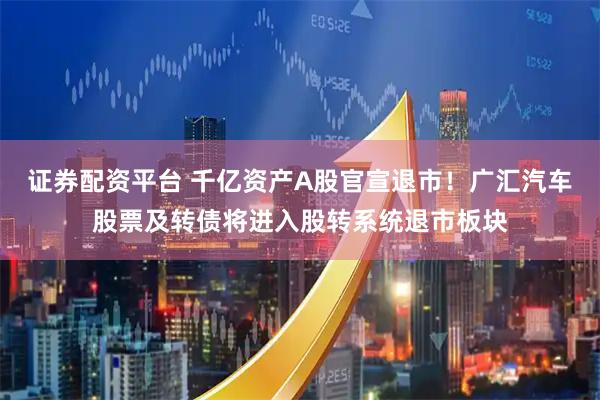 证券配资平台 千亿资产A股官宣退市！广汇汽车股票及转债将进入股转系统退市板块