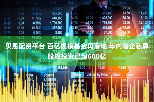 贝恩配资平台 百亿规模基金再落地 年内险企私募股权投资已超600亿