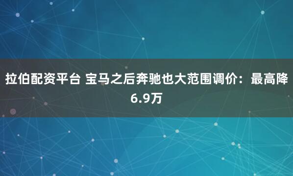 拉伯配资平台 宝马之后奔驰也大范围调价：最高降6.9万