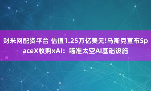 财米网配资平台 估值1.25万亿美元!马斯克宣布SpaceX收购xAI：瞄准太空AI基础设施