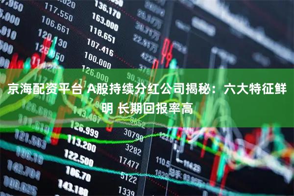 京海配资平台 A股持续分红公司揭秘：六大特征鲜明 长期回报率高