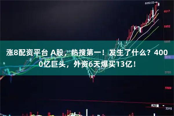 涨8配资平台 A股，热搜第一！发生了什么？4000亿巨头，外资6天爆买13亿！