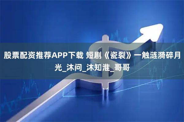 股票配资推荐APP下载 短剧《瓷裂》一触涟漪碎月光_沐问_沐知淮_哥哥