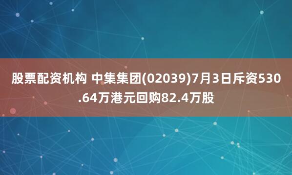 股票配资机构 中集集团(02039)7月3日斥资530.64万港元回购82.4万股