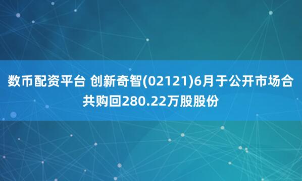 数币配资平台 创新奇智(02121)6月于公开市场合共购回280.22万股股份