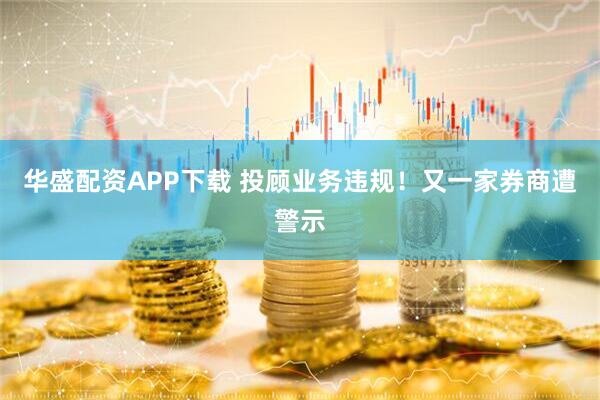 华盛配资APP下载 投顾业务违规！又一家券商遭警示