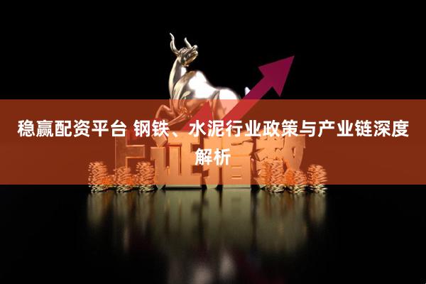 稳赢配资平台 钢铁、水泥行业政策与产业链深度解析
