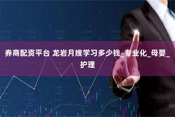 券商配资平台 龙岩月嫂学习多少钱_专业化_母婴_护理