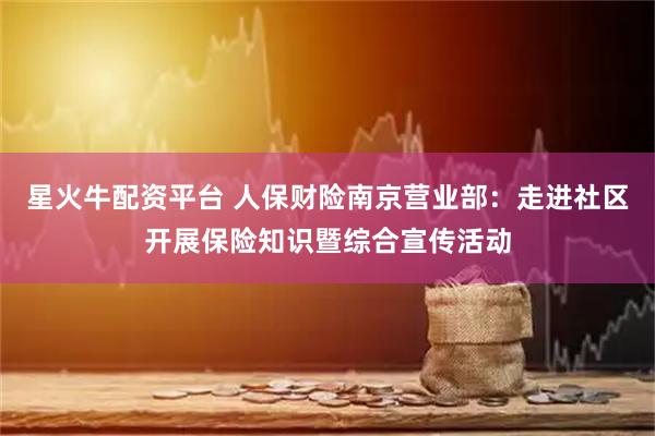 星火牛配资平台 人保财险南京营业部：走进社区开展保险知识暨综合宣传活动