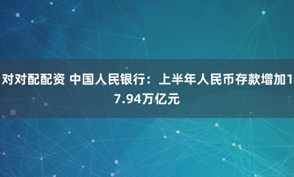 对对配配资 中国人民银行：上半年人民币存款增加17.94万亿元