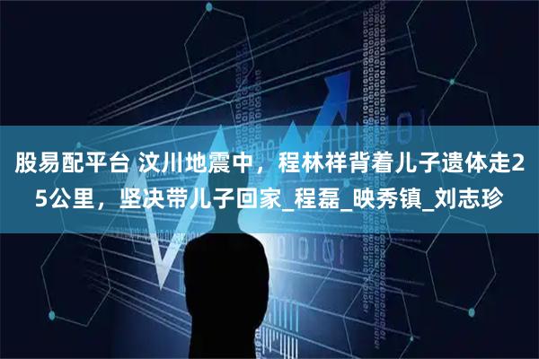 股易配平台 汶川地震中，程林祥背着儿子遗体走25公里，坚决带儿子回家_程磊_映秀镇_刘志珍