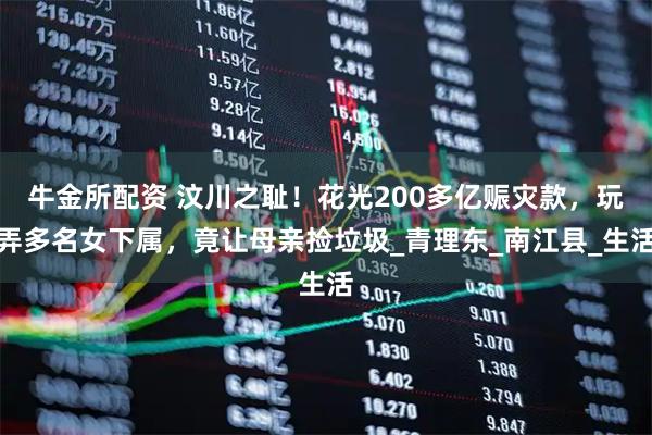 牛金所配资 汶川之耻！花光200多亿赈灾款，玩弄多名女下属，竟让母亲捡垃圾_青理东_南江县_生活