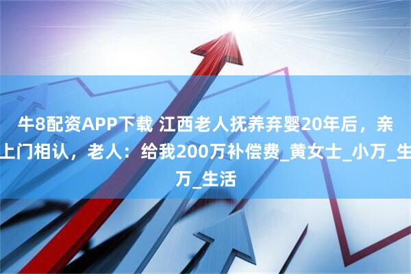 牛8配资APP下载 江西老人抚养弃婴20年后，亲母上门相认，老人：给我200万补偿费_黄女士_小万_生活