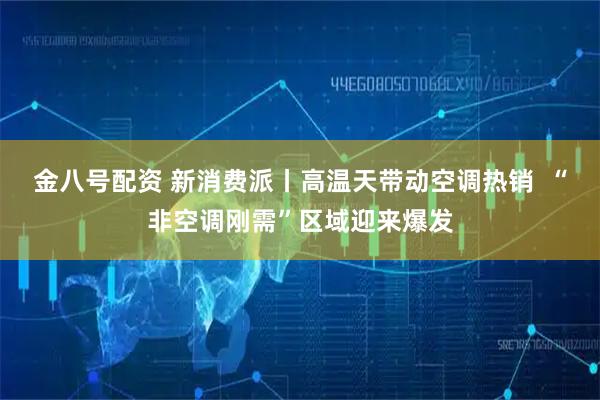 金八号配资 新消费派丨高温天带动空调热销  “非空调刚需”区域迎来爆发