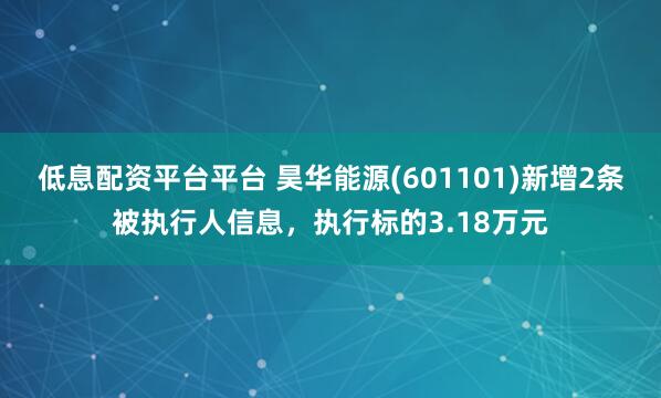 低息配资平台平台 昊华能源(601101)新增2条被执行人信息，执行标的3.18万元