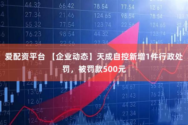 爱配资平台 【企业动态】天成自控新增1件行政处罚，被罚款500元