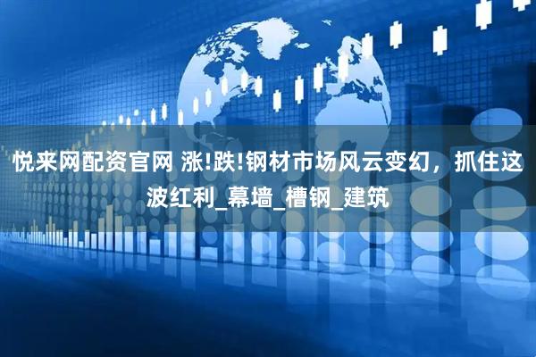 悦来网配资官网 涨!跌!钢材市场风云变幻，抓住这波红利_幕墙_槽钢_建筑