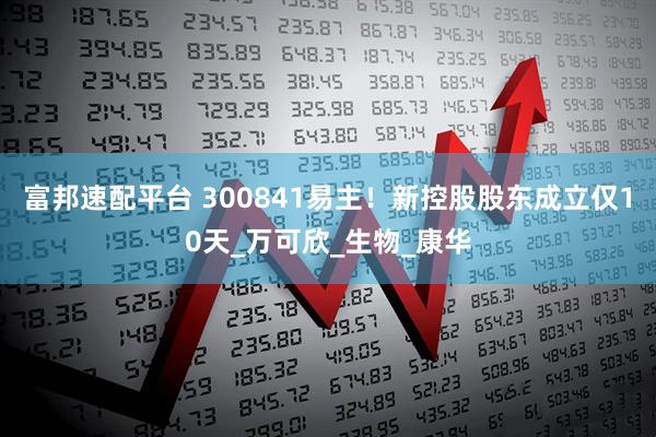 富邦速配平台 300841易主！新控股股东成立仅10天_万可欣_生物_康华
