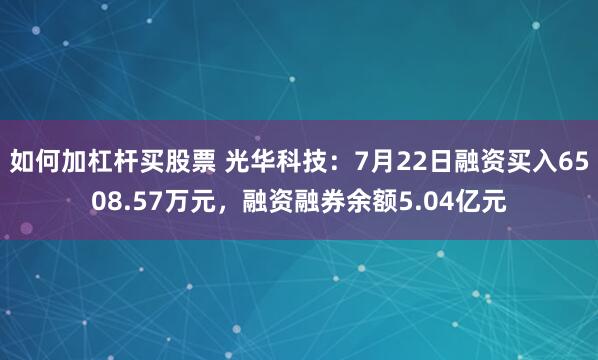 如何加杠杆买股票 光华科技：7月22日融资买入6508.57万元，融资融券余额5.04亿元