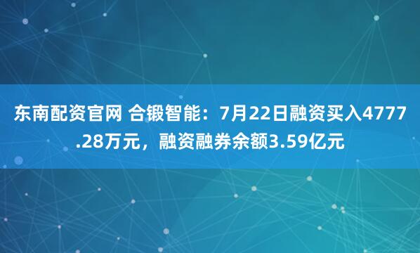 东南配资官网 合锻智能：7月22日融资买入4777.28万元，融资融券余额3.59亿元