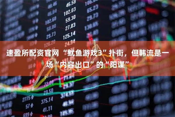 速盈所配资官网 “鱿鱼游戏3”扑街，但韩流是一场“内容出口”的“阳谋”