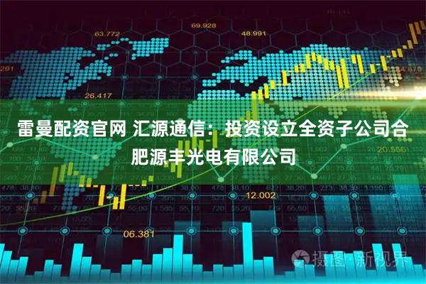 雷曼配资官网 汇源通信：投资设立全资子公司合肥源丰光电有限公司