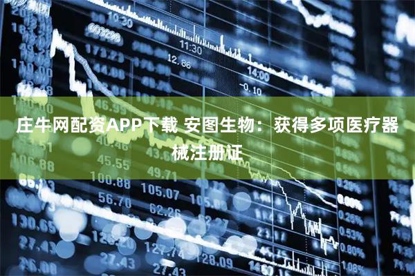 庄牛网配资APP下载 安图生物：获得多项医疗器械注册证