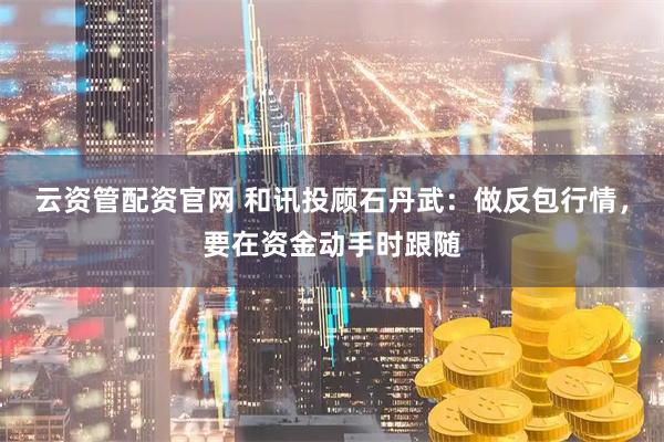 云资管配资官网 和讯投顾石丹武：做反包行情，要在资金动手时跟随