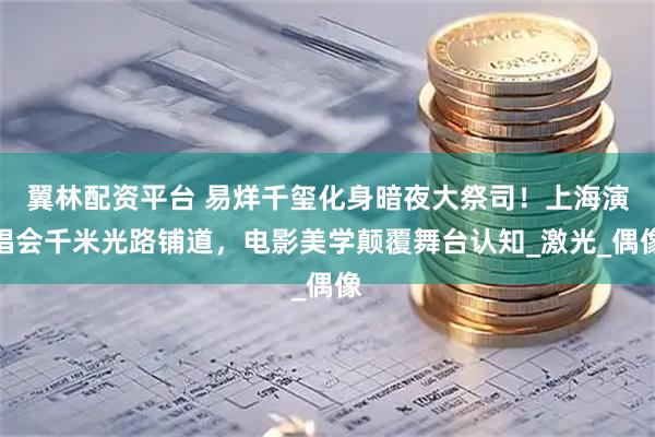 翼林配资平台 易烊千玺化身暗夜大祭司！上海演唱会千米光路铺道，电影美学颠覆舞台认知_激光_偶像