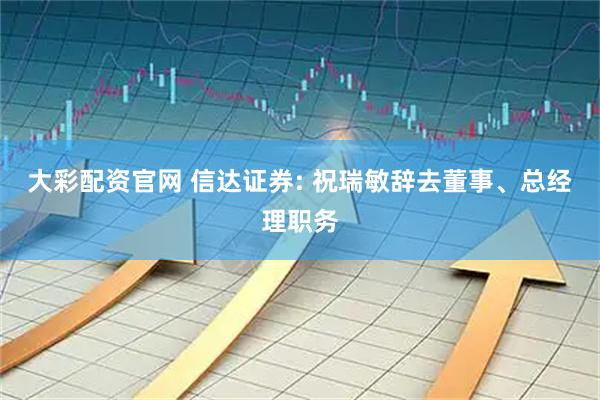 大彩配资官网 信达证券: 祝瑞敏辞去董事、总经理职务