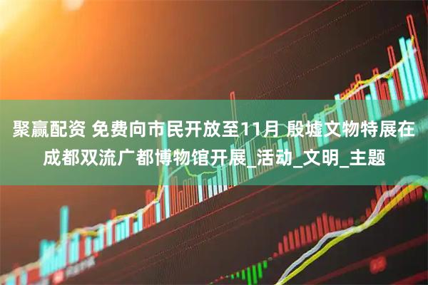 聚赢配资 免费向市民开放至11月 殷墟文物特展在成都双流广都博物馆开展_活动_文明_主题