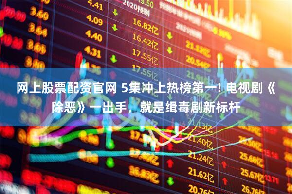 网上股票配资官网 5集冲上热榜第一! 电视剧《除恶》一出手，就是缉毒剧新标杆