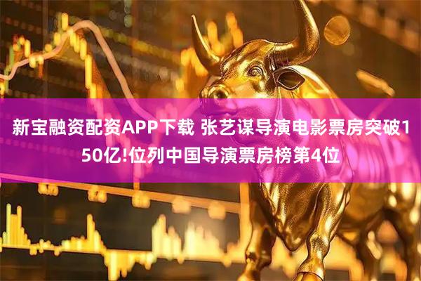 新宝融资配资APP下载 张艺谋导演电影票房突破150亿!位列中国导演票房榜第4位