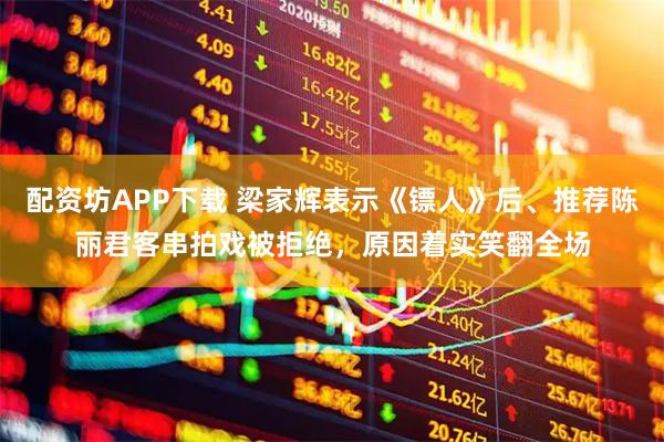 配资坊APP下载 梁家辉表示《镖人》后、推荐陈丽君客串拍戏被拒绝，原因着实笑翻全场