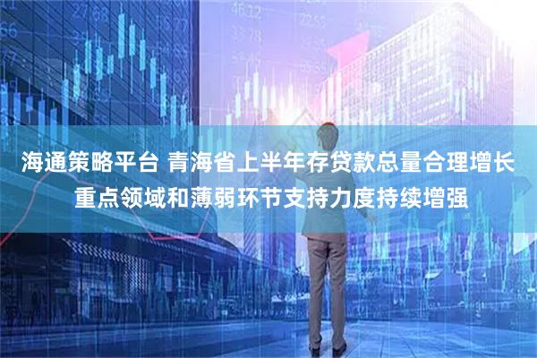 海通策略平台 青海省上半年存贷款总量合理增长 重点领域和薄弱环节支持力度持续增强