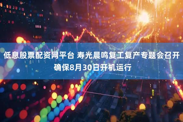 低息股票配资网平台 寿光晨鸣复工复产专题会召开 确保8月30日开机运行