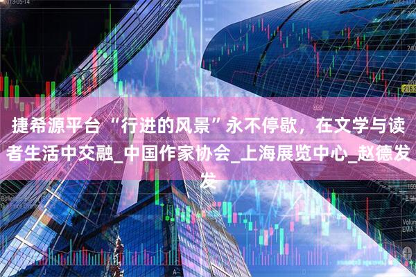 捷希源平台 “行进的风景”永不停歇，在文学与读者生活中交融_中国作家协会_上海展览中心_赵德发